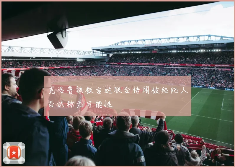 克洛普执教吉达联合传闻被经纪人否认称无可能性