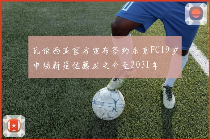 瓦伦西亚官方宣布签约东京FC19岁中场新星佐藤龙之介至2031年