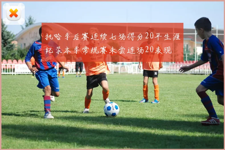 托哈季后赛连续七场得分20平生涯纪录本季常规赛未尝连场20表现