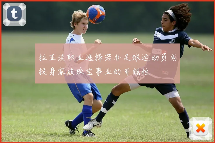 拉亚谈职业选择若非足球运动员或投身家族珠宝事业的可能性