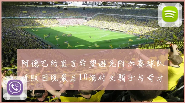 阿德巴约直言希望避免附加赛球队连败困境最后10场对决骑士与奇才