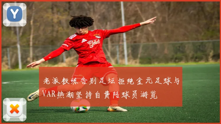 老派教练告别足坛拒绝金元足球与VAR热潮坚持自费陪球员游览