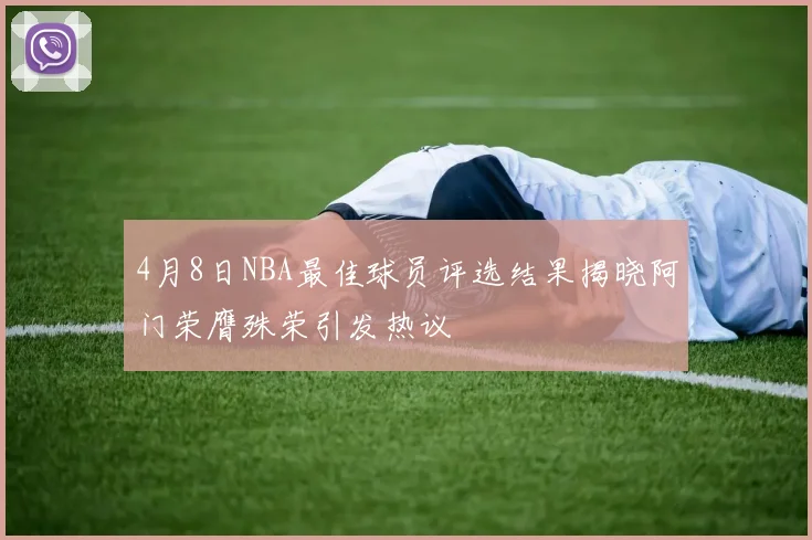 4月8日NBA最佳球员评选结果揭晓阿门荣膺殊荣引发热议