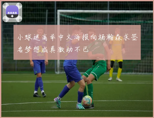 小球迷高举中文海报向杨瀚森求签名梦想成真激动不已