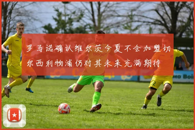 罗马诺确认维尔茨今夏不会加盟切尔西利物浦仍对其未来充满期待