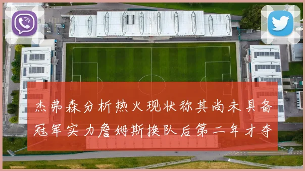 杰弗森分析热火现状称其尚未具备冠军实力詹姆斯换队后第二年才夺冠