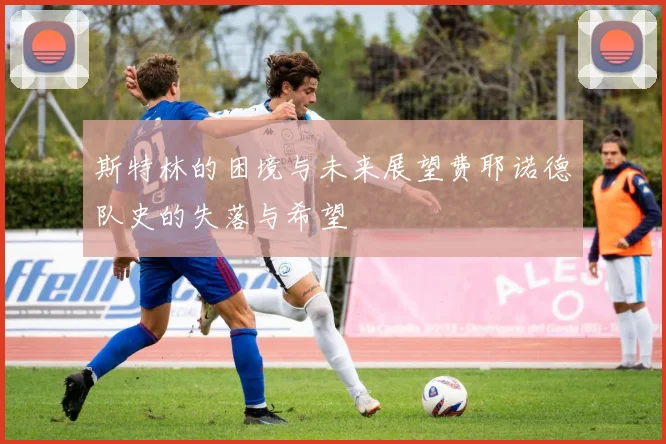 斯特林的困境与未来展望费耶诺德队史的失落与希望