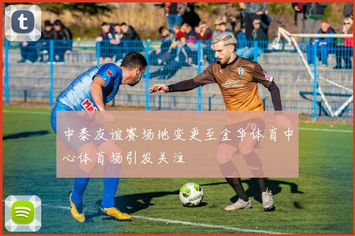 中泰友谊赛场地变更至金华体育中心体育场引发关注