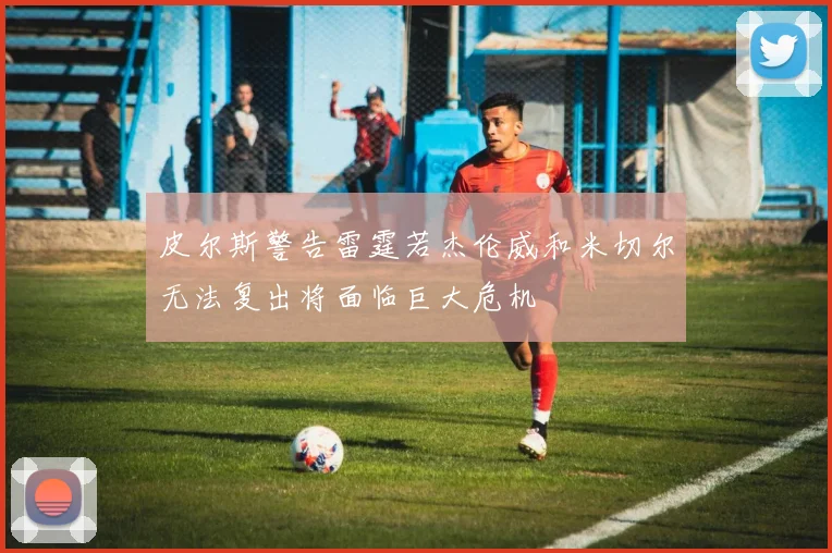皮尔斯警告雷霆若杰伦威和米切尔无法复出将面临巨大危机