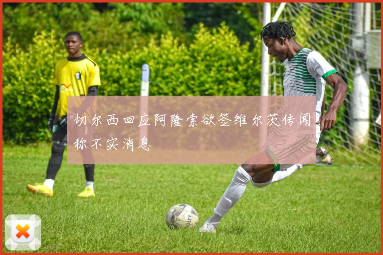 切尔西回应阿隆索欲签维尔茨传闻称不实消息