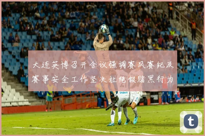 大连英博召开会议强调赛风赛纪及赛事安全工作坚决杜绝假赌黑行为