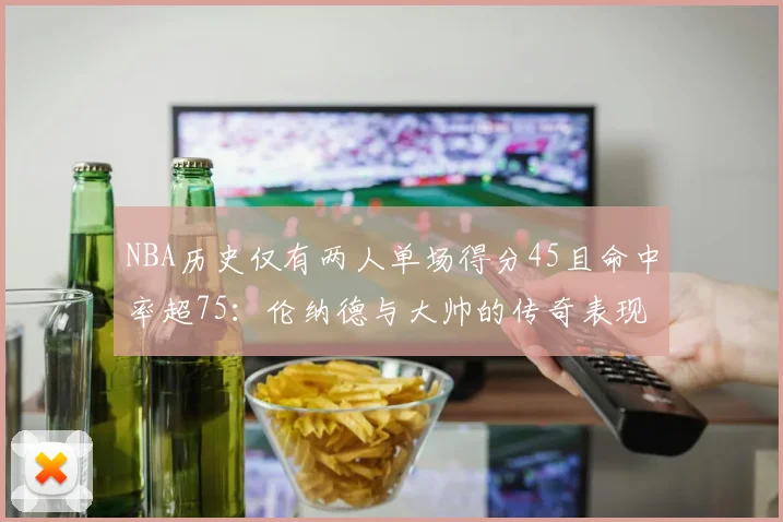 NBA历史仅有两人单场得分45且命中率超75：伦纳德与大帅的传奇表现