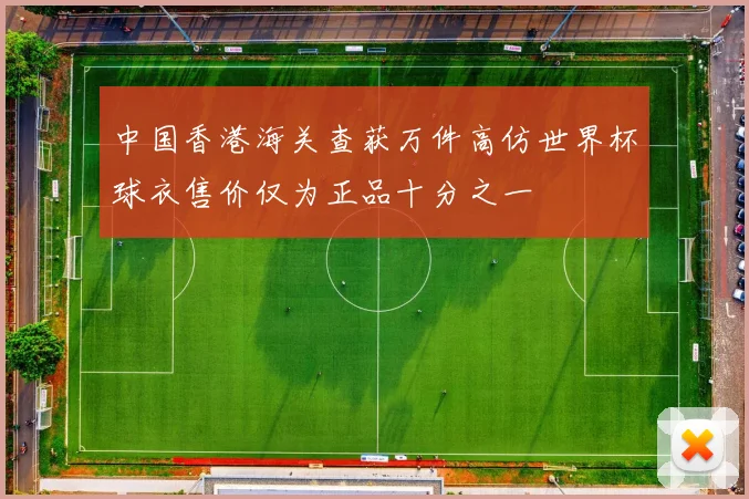 中国香港海关查获万件高仿世界杯球衣售价仅为正品十分之一