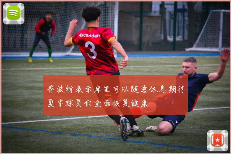 香波特表示库里可以随意休息期待夏季球员们全面恢复健康