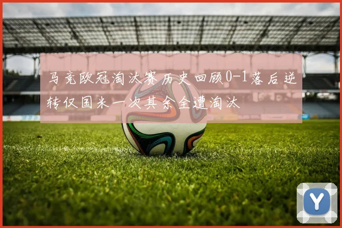 马竞欧冠淘汰赛历史回顾0-1落后逆转仅国米一次其余全遭淘汰
