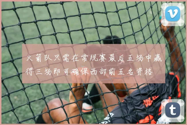 火箭队只需在常规赛最后五场中赢得三场即可确保西部前五名资格