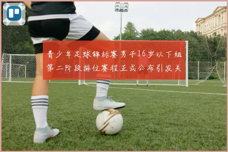 青少年足球锦标赛男子16岁以下组第二阶段排位赛程正式公布引发关注