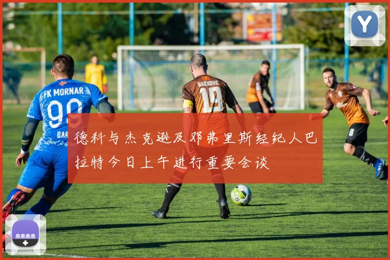 德科与杰克逊及邓弗里斯经纪人巴拉特今日上午进行重要会谈