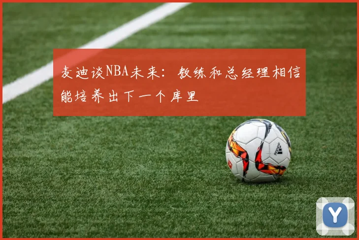 麦迪谈NBA未来：教练和总经理相信能培养出下一个库里