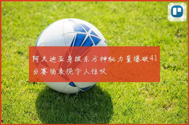 阿夫迪亚身披东方神秘力量爆砍41分赛场表现令人惊叹