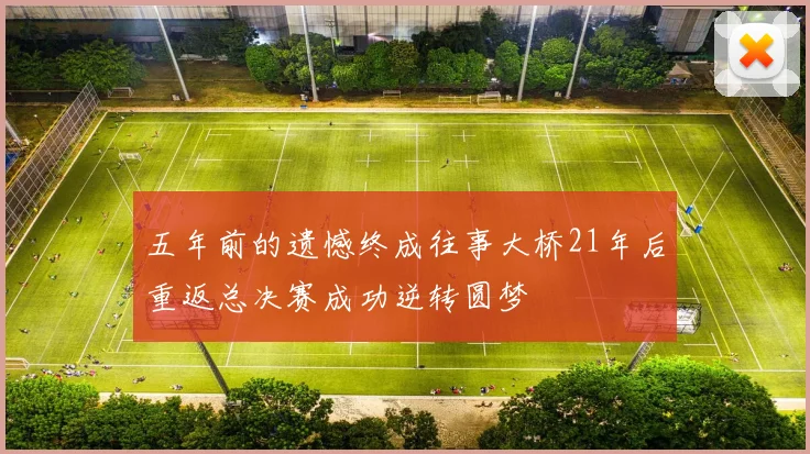 五年前的遗憾终成往事大桥21年后重返总决赛成功逆转圆梦