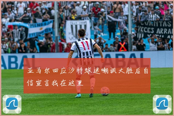 亚马尔回应沙特球迷嘲讽大胜后自信宣言我在这里