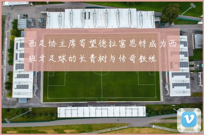 西足协主席寄望德拉富恩特成为西班牙足球的长青树与传奇教练